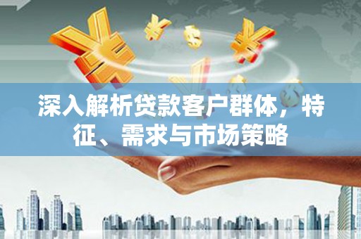 尧都深入解析贷款客户群体，特征、需求与市场策略