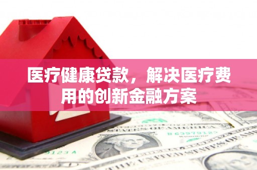 尧都医疗健康贷款，解决医疗费用的创新金融方案
