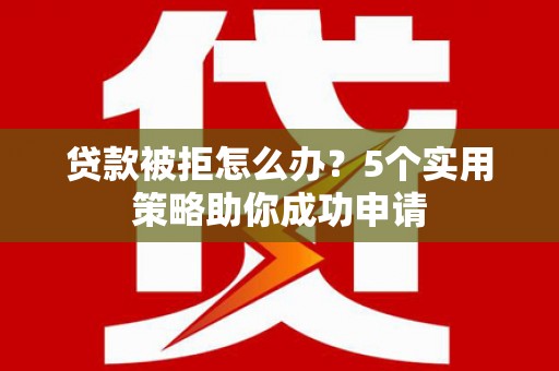 尧都贷款被拒怎么办？5个实用策略助你成功申请