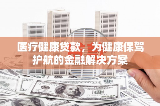 尧都医疗健康贷款，为健康保驾护航的金融解决方案